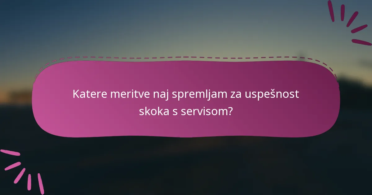 Katere meritve naj spremljam za uspešnost skoka s servisom?